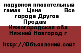 Tamac надувной плавательный гамак › Цена ­ 2 500 - Все города Другое » Продам   . Нижегородская обл.,Нижний Новгород г.